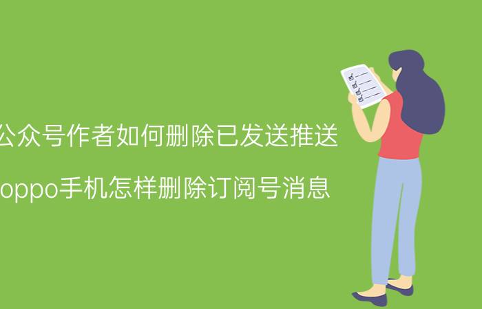 公众号作者如何删除已发送推送 oppo手机怎样删除订阅号消息？